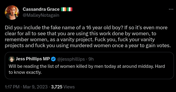 Cassandra Grace (@MalleyNotAgain) - Did you include the fake name of a 16 year old boy? If so it's even more clear for all to see that you are using this work done by women, to remember women, as a vanity project. Fuck you, fuck your vanity projects and fuck you using murdered women once a year to gain votes.