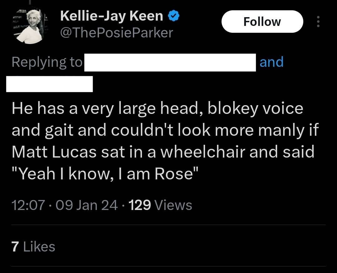 Screenshot of a tweet from Kellie-Jay Keen in reply to other Twitter users. The text says ‘He has a very large head, blokey voice and gait and couldnt look more manly if Matt Lucas sat in a wheelchair and said “Yeah I know, I am Rose”